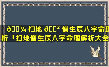 🐼 扫地 🌲 僧生辰八字命理解析「扫地僧生辰八字命理解析大全」